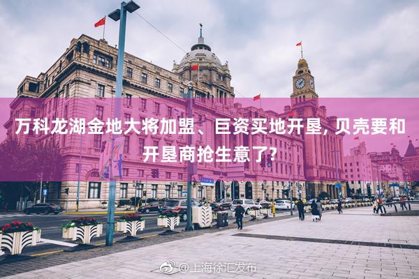   万科龙湖金地大将加盟、巨资买地开垦, 贝壳要和开垦商抢生意了?
