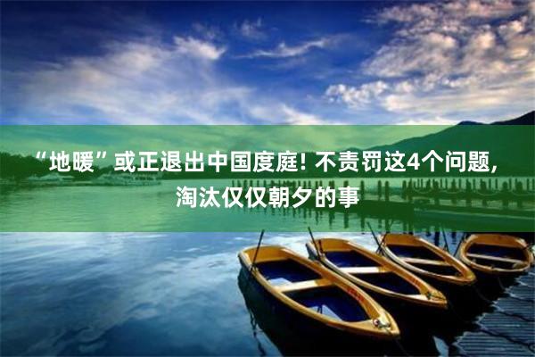   “地暖”或正退出中国度庭! 不责罚这4个问题, 淘汰仅仅朝夕的事