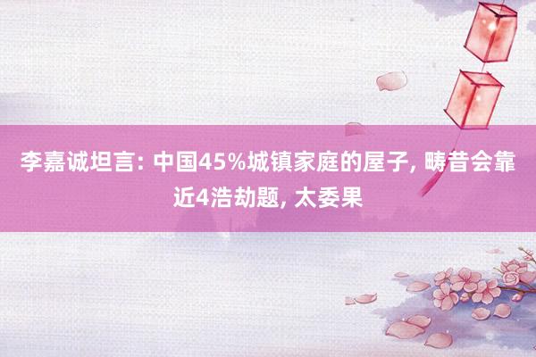   李嘉诚坦言: 中国45%城镇家庭的屋子, 畴昔会靠近4浩劫题, 太委果