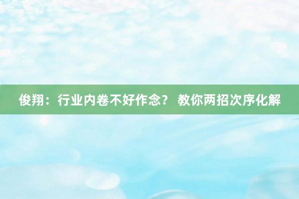   俊翔：行业内卷不好作念？ 教你两招次序化解