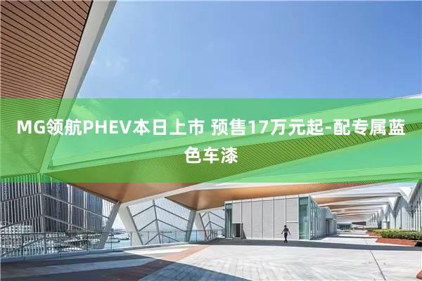   MG领航PHEV本日上市 预售17万元起-配专属蓝色车漆