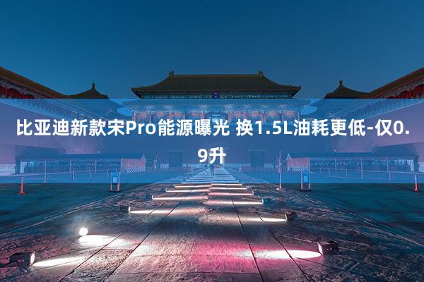   比亚迪新款宋Pro能源曝光 换1.5L油耗更低-仅0.9升