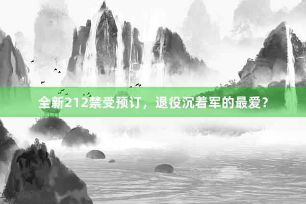   全新212禁受预订，退役沉着军的最爱？