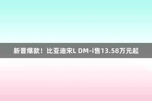   新晋爆款！比亚迪宋L DM-i售13.58万元起