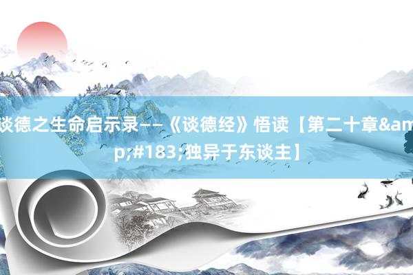   谈德之生命启示录——《谈德经》悟读【第二十章&#183;独异于东谈主】