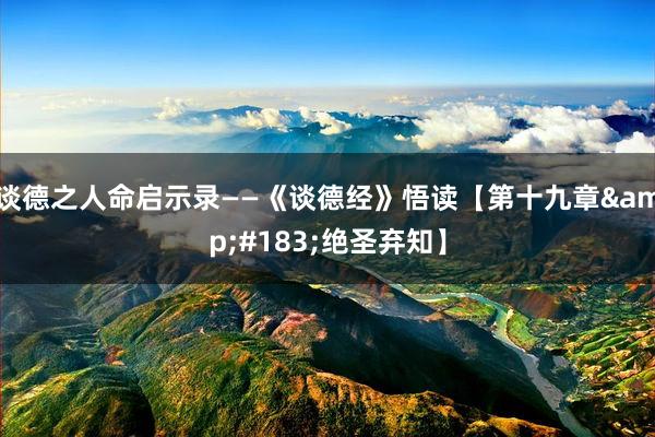   谈德之人命启示录——《谈德经》悟读【第十九章&#183;绝圣弃知】