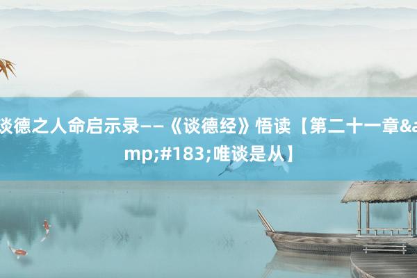   谈德之人命启示录——《谈德经》悟读【第二十一章&#183;唯谈是从】