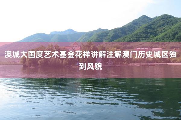 澳城大国度艺术基金花样讲解注解澳门历史城区独到风貌