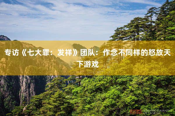 专访《七大罪：发祥》团队：作念不同样的怒放天下游戏