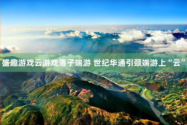 盛趣游戏云游戏落子端游 世纪华通引颈端游上“云”