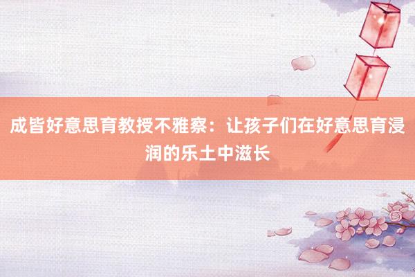 成皆好意思育教授不雅察：让孩子们在好意思育浸润的乐土中滋长