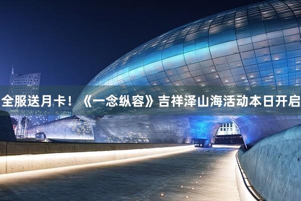 全服送月卡！《一念纵容》吉祥泽山海活动本日开启