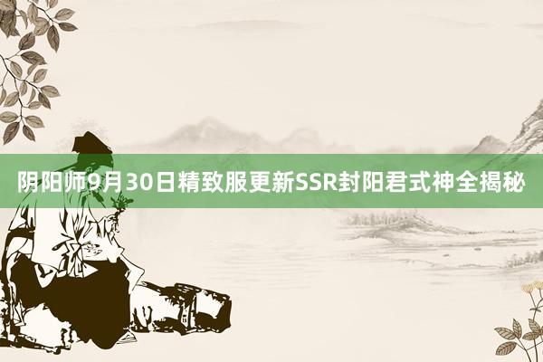 阴阳师9月30日精致服更新SSR封阳君式神全揭秘