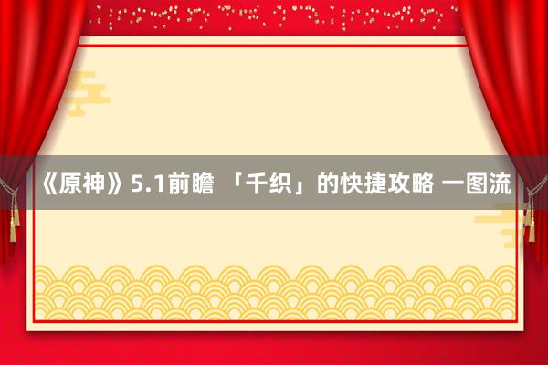 《原神》5.1前瞻 「千织」的快捷攻略 一图流