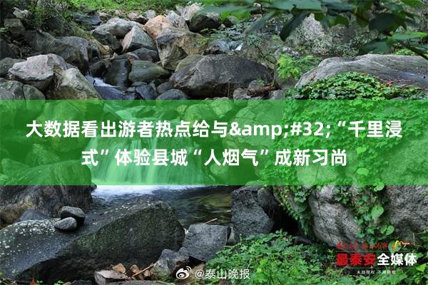 大数据看出游者热点给与&#32;“千里浸式”体验县城“人烟气”成新习尚