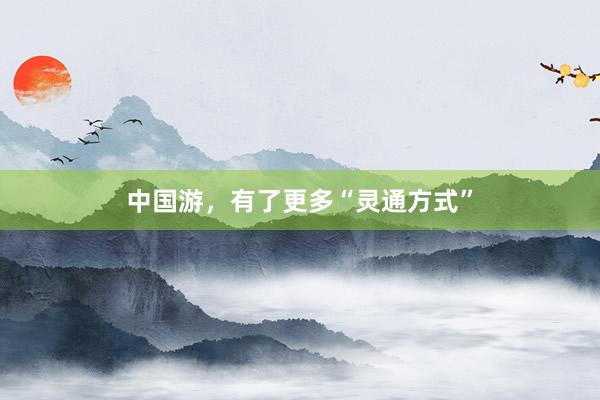 中国游，有了更多“灵通方式”