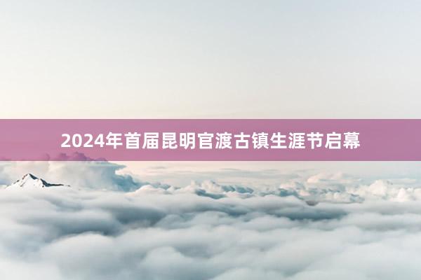2024年首届昆明官渡古镇生涯节启幕