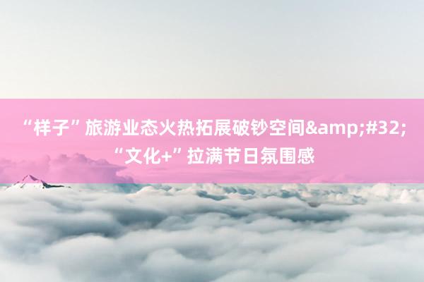 “样子”旅游业态火热拓展破钞空间&#32;“文化+”拉满节日氛围感