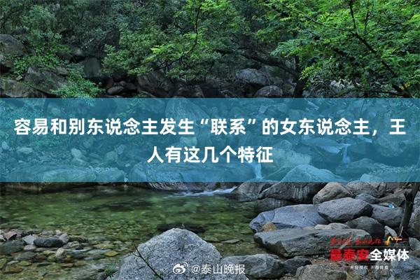 容易和别东说念主发生“联系”的女东说念主，王人有这几个特征
