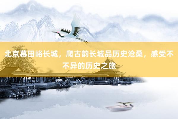 北京慕田峪长城，爬古韵长城品历史沧桑，感受不不异的历史之旅