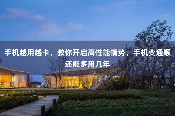 手机越用越卡，教你开启高性能情势，手机变通顺还能多用几年