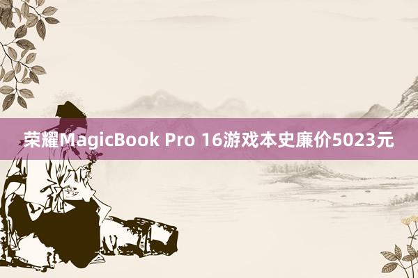 荣耀MagicBook Pro 16游戏本史廉价5023元