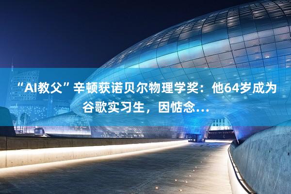 “AI教父”辛顿获诺贝尔物理学奖：他64岁成为谷歌实习生，因惦念…