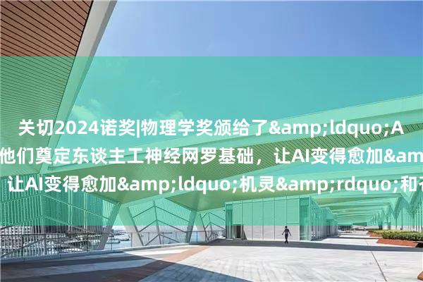 关切2024诺奖|物理学奖颁给了&ldquo;AI教父&rdquo;：他们奠定东谈主工神经网罗基础，让AI变得愈加&ldquo;机灵&rdquo;和苍劲