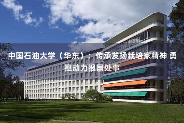  中国石油大学（华东）：传承发扬栽培家精神 勇担动力报国处事