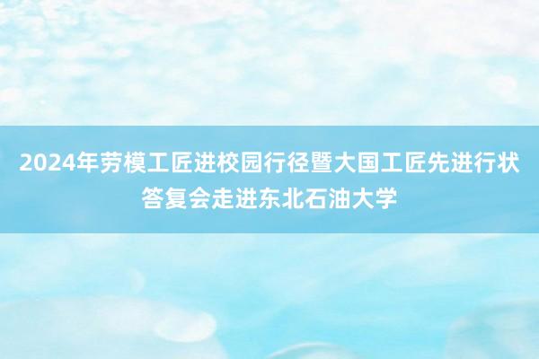   2024年劳模工匠进校园行径暨大国工匠先进行状答复会走进东北石油大学