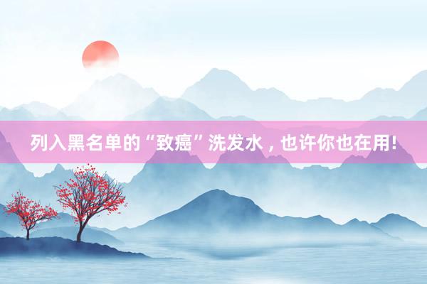   列入黑名单的“致癌”洗发水 , 也许你也在用!