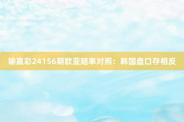   输赢彩24156期欧亚赔率对照：韩国盘口存相反