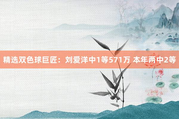   精选双色球巨匠：刘爱洋中1等571万 本年两中2等