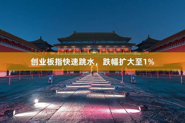   创业板指快速跳水，跌幅扩大至1%