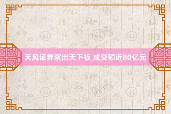   天风证券演出天下板 成交额近80亿元
