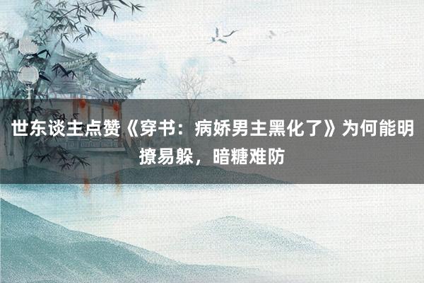   世东谈主点赞《穿书：病娇男主黑化了》为何能明撩易躲，暗糖难防