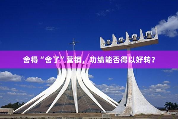 舍得“舍了”营销，功绩能否得以好转？