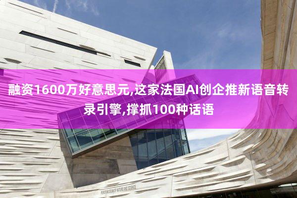融资1600万好意思元,这家法国AI创企推新语音转录引擎,撑抓100种话语