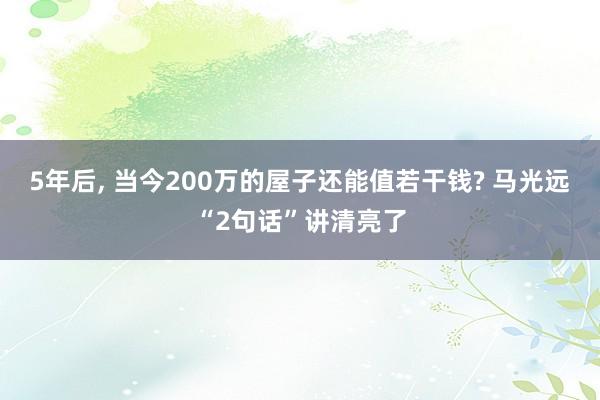 5年后, 当今200万的屋子还能值若干钱? 马光远“2句话”讲清亮了