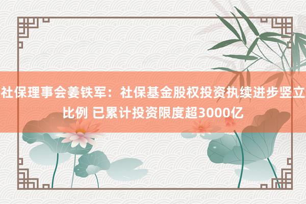 社保理事会姜铁军：社保基金股权投资执续进步竖立比例 已累计投资限度超3000亿