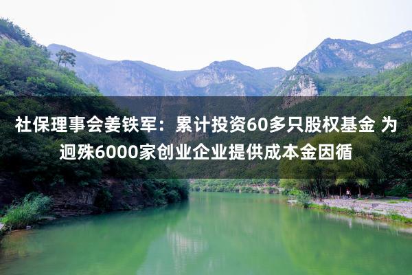社保理事会姜铁军：累计投资60多只股权基金 为迥殊6000家创业企业提供成本金因循
