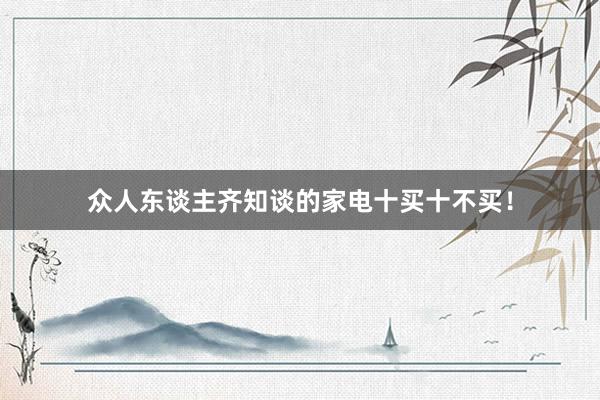 众人东谈主齐知谈的家电十买十不买！