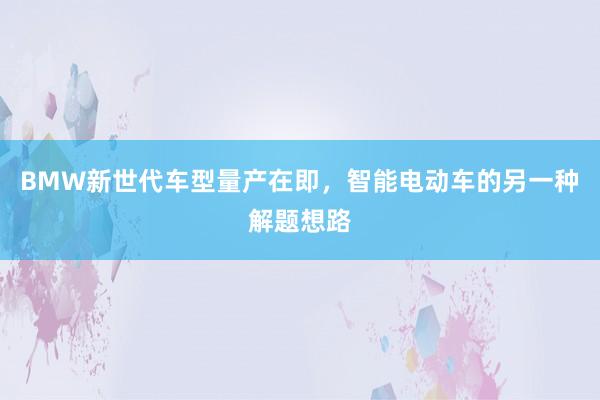 BMW新世代车型量产在即，智能电动车的另一种解题想路