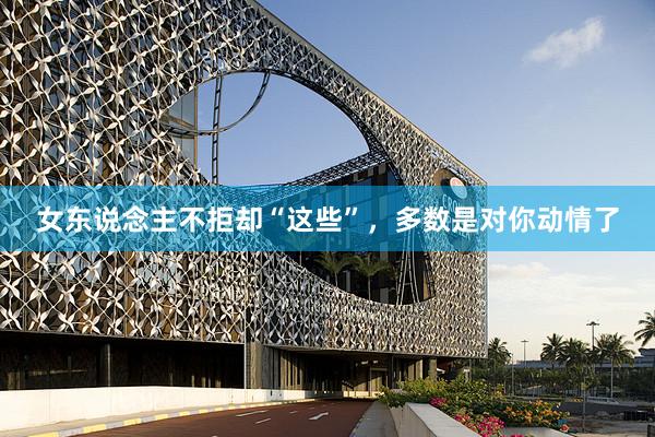 女东说念主不拒却“这些”，多数是对你动情了