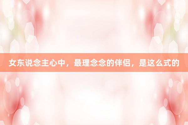 女东说念主心中，最理念念的伴侣，是这么式的