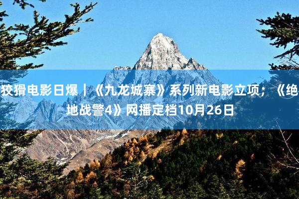 狡猾电影日爆｜《九龙城寨》系列新电影立项；《绝地战警4》网播定档10月26日