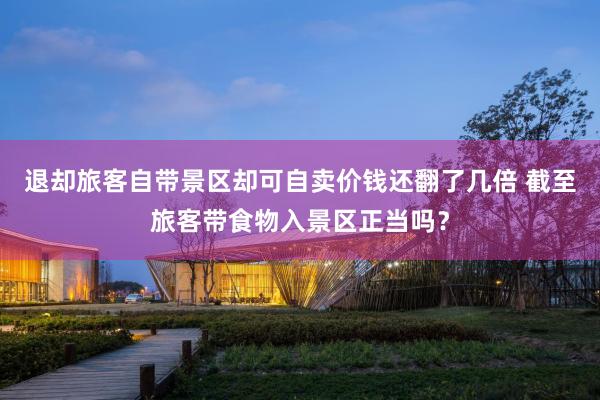 退却旅客自带景区却可自卖价钱还翻了几倍 截至旅客带食物入景区正当吗？