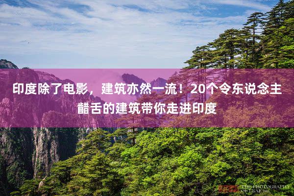 印度除了电影，建筑亦然一流！20个令东说念主齰舌的建筑带你走进印度