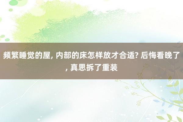 频繁睡觉的屋, 内部的床怎样放才合适? 后悔看晚了, 真思拆了重装