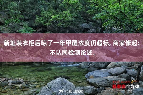 新址装衣柜后晾了一年甲醛浓度仍超标, 商家修起: 不认同检测论述。